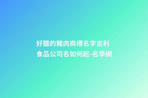 好聽的豬肉商標名字吉利 食品公司名如何起-名學網-第1張-公司起名-玄機派